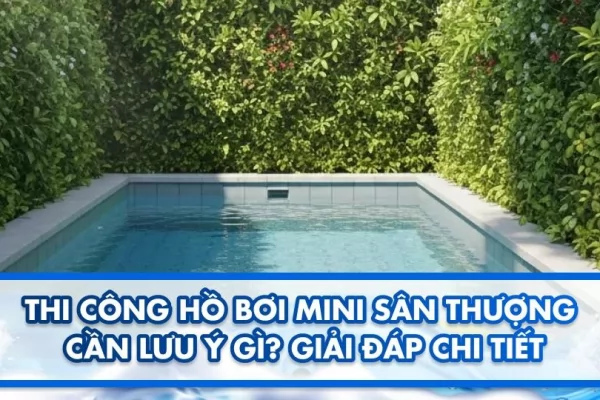 Thi công hồ bơi mini sân thượng cần lưu ý gì? Giải đáp chi tiết